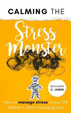 Calming the Stress Monster: How to manage stress in your life before it starts managing you! de Benjamin C. James