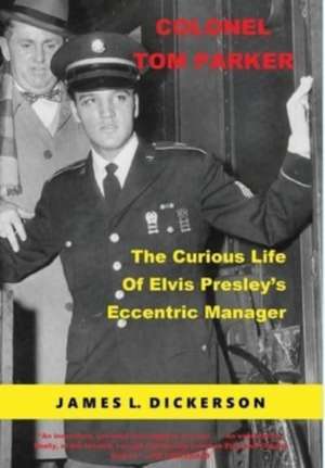 Colonel Tom Parker: The Curious Life of Elvis Presley's Eccentric Manager de James L. Dickerson