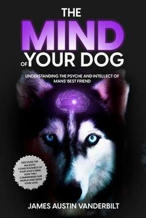 The Mind of Your Dog - Understanding the Psyche and Intellect of Mans' Best Friend de James Austin Vanderbilt