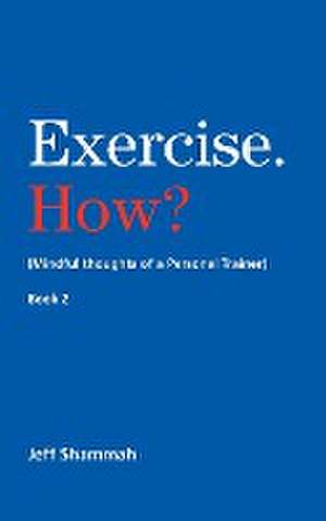 Exercise. How? (Mindful thoughts of a Personal Trainer) Book 2 de Jeff Shammah