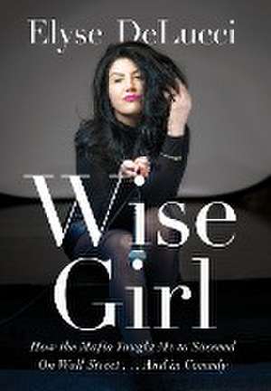 Wise Girl: How the Mafia Taught Me to Succeed on Wall Street... and in Comedy de Elyse Delucci