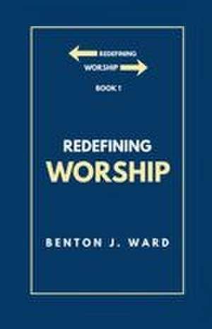 Redefining Worship de Benton J. Ward