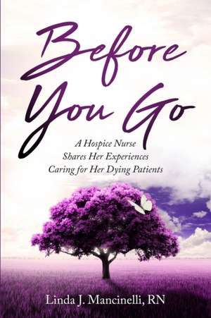 Before You Go: A Hospice Nurse Shares Her Experiences Caring for Her Dying Patients de Linda J. Mancinelli