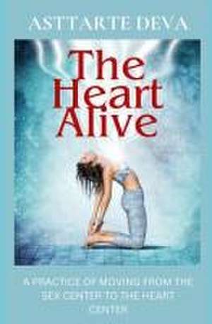 The Heart Alive: A Practice of Moving from the Sex Center to the Heart Center de Asttarte Deva