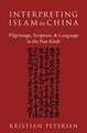 Interpreting Islam in China: Pilgrimage, Scripture, and Language in the Han Kitab