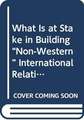 What Is at Stake in Building “Non-Western” International Relations Theory?