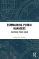 Reimagining Public Managers: Delivering Public Value