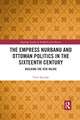 The Empress Nurbanu and Ottoman Politics in the Sixteenth Century: Building the Atik Valide