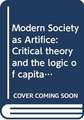 Modern Society as Artifice: Critical theory and the logic of capital