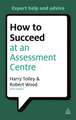 How to Succeed at an Assessment Centre – Essential Preparation for Psychometric Tests Group and Role–play Exercises Panel Interviews and Presentat