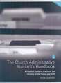 The Church Administrative Assistant's Handbook: A Practical Guide to Maximize the Ministry of the Pastor and Staff