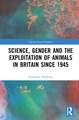 Science, Gender and the Exploitation of Animals in Britain Since 1945