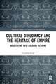 Cultural Diplomacy and the Heritage of Empire: Negotiating Post-Colonial Returns