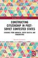 Constructing Citizenship in Post-Soviet Contested States: Evidence from Abkhazia, South Ossetia, and Transnistria