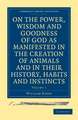 On the Power, Wisdom and Goodness of God as Manifested in the Creation of Animals and in their History, Habits and Instincts