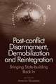 Post-conflict Disarmament, Demobilization and Reintegration: Bringing State-building Back In