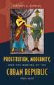 Prostitution, Modernity, and the Making of the Cuban Republic, 1840-1920