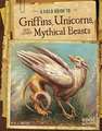 A Field Guide to Griffins, Unicorns, and Other Mythical Beasts