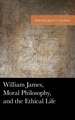 William James, Moral Philosophy, and the Ethical Life