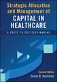 Strategic Allocation and Management of Capital in Healthcare: A Guide to Decision Making, Second Edition