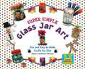 Super Simple Glass Jar Art: Fun and Easy-To-Make Crafts for Kids