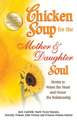 Chicken Soup for the Mother & Daughter Soul: Stories to Warm the Heart and Honor the Relationship