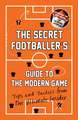 The Secret Footballer's Guide to the Modern Game: Tips and Tactics from the Ultimate Insider