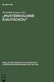 "Musterkolonie Kiautschou": Die Expansion des Deutschen Reiches in China. Deutsch-chinesische Beziehungen 1897 bis 1914. Eine Quellensammlung