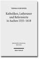 Katholiken, Lutheraner Und Reformierte in Aachen 1555-1618: Konfessionskulturen Im Zusammenspiel