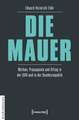 DIE MAUER: Mythen, Propaganda und Alltag in der DDR und in der Bundesrepublik