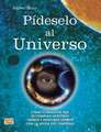 Pideselo Al Universo: Como Conseguir Que Se Cumplan Nuestros Deseos y Nuestros Suenos Con La Ayuda del Universo