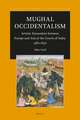 Mughal Occidentalism: Artistic Encounters between Europe and Asia at the Courts of India, 1580-1630