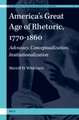 America’s Great Age of Rhetoric, 1770-1860: Advocacy, Conceptualization, Institutionalization