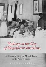 Madness in the City of Magnificent Intentions: A History of Race and Mental Illness in the Nation's Capital