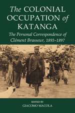 The Colonial Occupation of Katanga: The Personal Correspondence of Clément Brasseur, 1893-1897