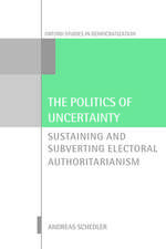 The Politics of Uncertainty: Sustaining and Subverting Electoral Authoritarianism