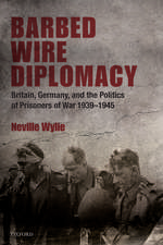 Barbed Wire Diplomacy: Britain, Germany, and the Politics of Prisoners of War 1939-1945