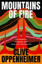 Mountains of Fire: The Menace, Meaning, and Magic of Volcanoes