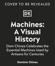 Machines A Visual History: 100 Machines and the Remarkable Stories Behind Each Invention