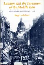 London and the Invention of the Middle East: Money, Power, and War, 1902-1922