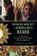 Drinking Arak Off an Ayatollah's Beard: A Journey Through the Inside-Out Worlds of Iran and Afghanistan