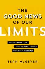 The Good News of Our Limits: Find Greater Peace, Joy, and Effectiveness through God’s Gift of Inadequacy