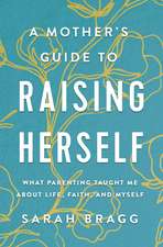 A Mother's Guide to Raising Herself: What Parenting Taught Me About Life, Faith, and Myself