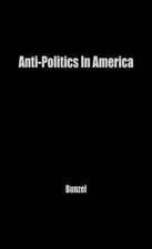 Anti-Politics in America: Reflections on the Anti-Political Temper and Its Distortions of the Democratic Process