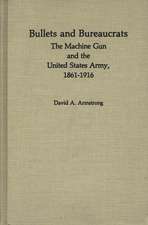 Bullets and Bureaucrats: The Machine Gun and the United States Army, 1861-1916