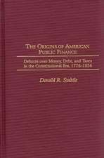 The Origins of American Public Finance: Debates over Money, Debt, and Taxes in the Constitutional Era, 1776-1836