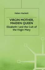 Virgin Mother, Maiden Queen: Elizabeth I and the Cult of the Virgin Mary