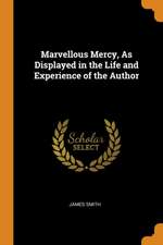 Marvellous Mercy, as Displayed in the Life and Experience of the Author