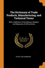 The Dictionary of Trade Products, Manufacturing, and Technical Terms: With a Definition of the Moneys, Weights, and Measures of All Countries,