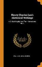 Henry Charles Lea's Historical Writings: A Critical Inquiry Into Their Method and Merit